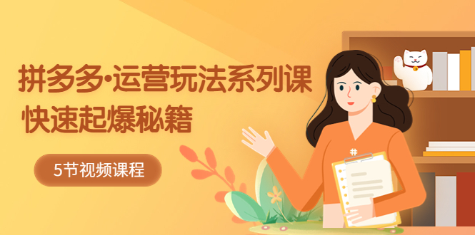 【副业项目5645期】2023拼多多-运营玩法系列课：快速起爆秘籍（5节视频课）-荔枝网络