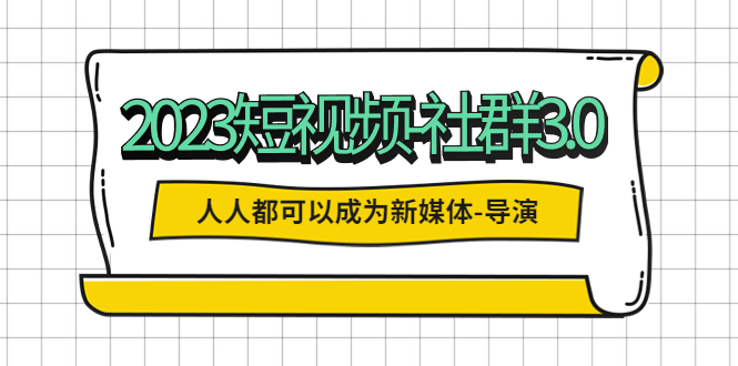 【副业项目5653期】2023短视频-社群3.0，人人都可以成为新媒体-导演 (包含内部社群直播课全套)-荔枝网络