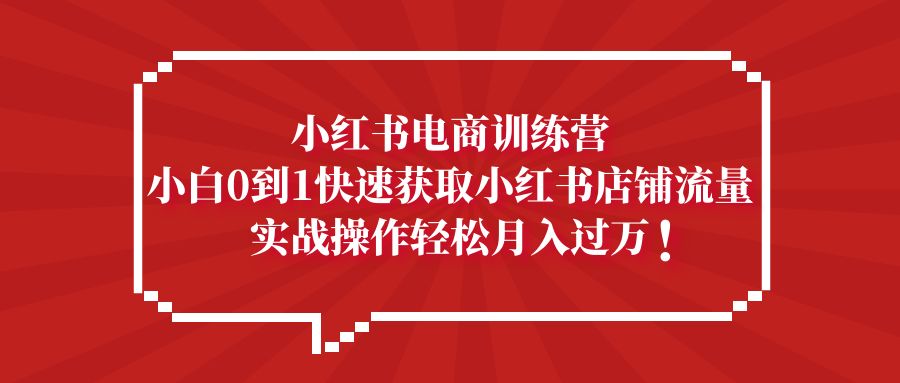 【副业项目5436期】小红书电商训练营，小白0到1快速获取小红书店铺流量，实战操作月入过万-荔枝网络