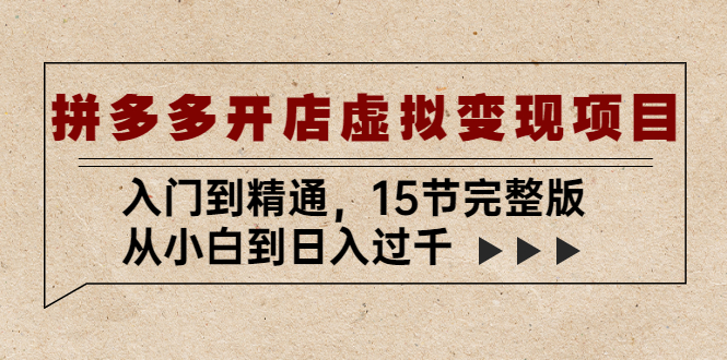 【副业项目5440期】拼多多开店虚拟变现项目：入门到精通，从小白到日入过千（15节完整版）-荔枝网络