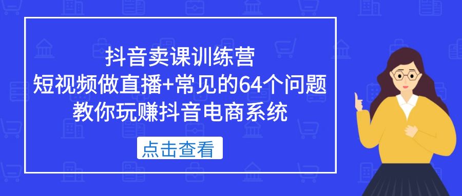 【副业项目5443期】抖音卖课训练营，短视频做直播+常见的64个问题 教你玩赚抖音电商系统-荔枝网络