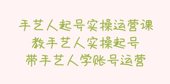 【副业项目5457期】手艺人起号实操运营课，教手艺人实操起号，带手艺人学账号运营-荔枝网络