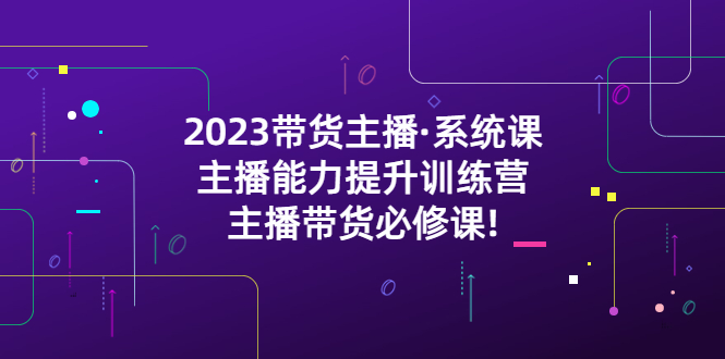 【副业项目5474期】2023带货主播·系统课，主播能力提升训练营，主播带货必修课!-荔枝网络