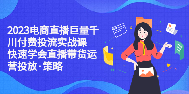 【副业项目5475期】2023电商直播巨量千川付费投流实战课，快速学会直播带货运营投放·策略-荔枝网络