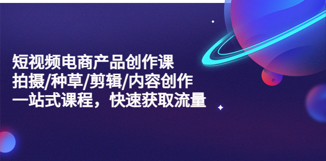 【副业项目5491期】短视频电商产品创作课，拍摄/种草/剪辑/内容创作/一站式课程 快速获取流量-荔枝网络