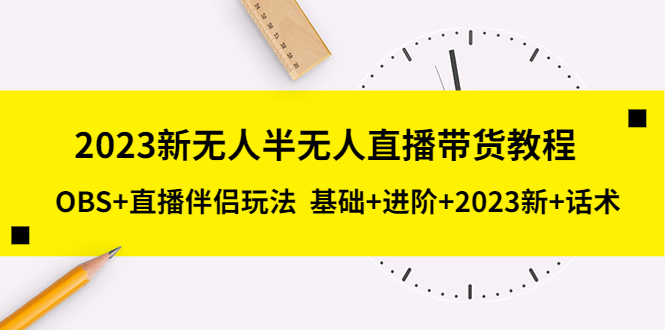 【副业项目5492期】2023新无人半无人直播带货教程 OBS+直播伴侣玩法 基础+进阶+2023新课+话术-荔枝网络