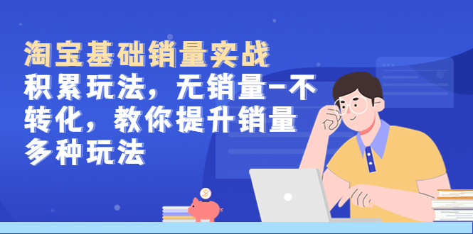 【副业项目5513期】淘宝基础销量实战-积累玩法，无销量-不转化，教你提升销量多种玩法-荔枝网络