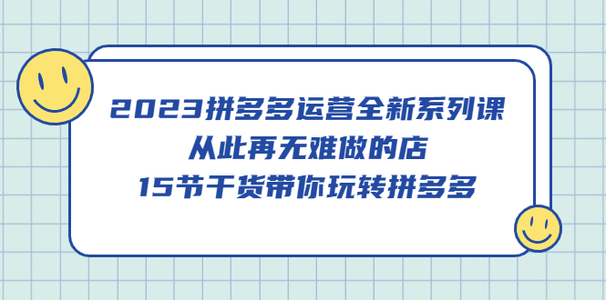 【副业项目5519期】2023拼多多运营全新系列课，从此再无难做的店，15节干货带你玩转拼多多-荔枝网络