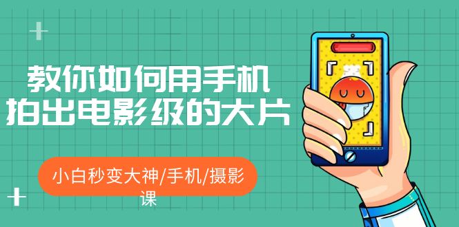 【副业项目5527期】教你如何用手机拍出电影级的大片，小白秒变大神/手机/摄影课-荔枝网络