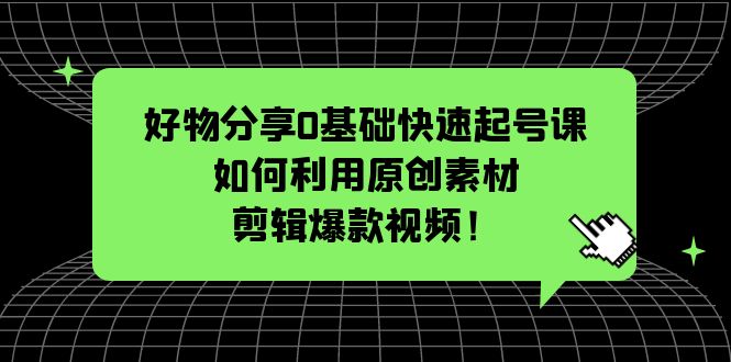 【副业项目5597期】好物分享0基础快速起号课：如何利用原创素材剪辑爆款视频-荔枝网络