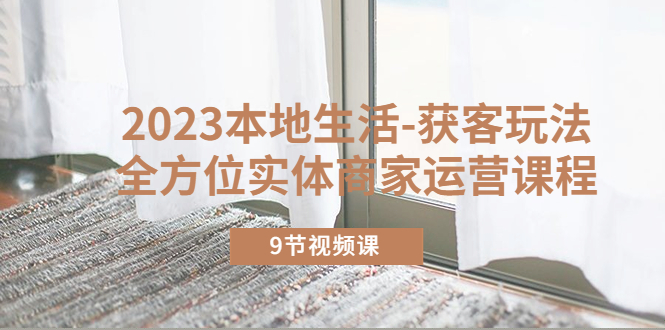 【副业项目5802期】2023本地生活-获客玩法，全方位实体商家运营课程（9节视频课）-荔枝网络