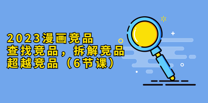 【副业项目5877期】2023漫画竞品，查找竞品，拆解竞品，超越竞品（6节课）-荔枝网络