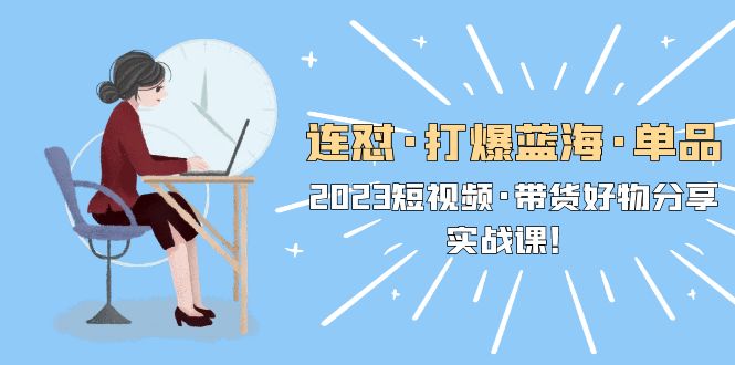 【副业项目5711期】连怼·打爆蓝海·单品，2023短视频·带货好物分享·实战课-荔枝网络