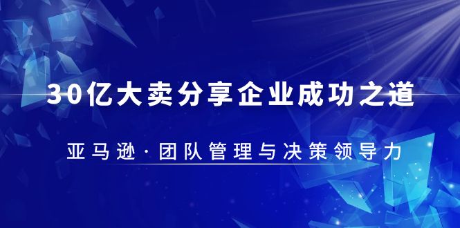 【副业项目5712期】30·亿大卖·分享企业·成功之道-亚马逊·团队管理与决策领导力-荔枝网络