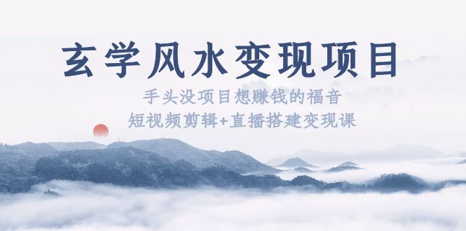 【副业项目5714期】玄学风水变现项目：手头没项目想赚钱的福音（短视频剪辑+直播搭建变现课）-荔枝网络