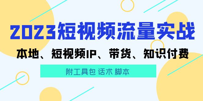 【副业项目5911期】2023短视频流量实战 本地、短视频IP、带货、知识付费（附工具包 话术 脚本)-荔枝网络