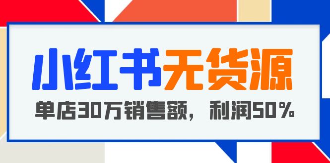【副业项目5921期】小红书无货源项目：从0-1从开店到爆单 单店30万销售额 利润50%【5月更新】-荔枝网络