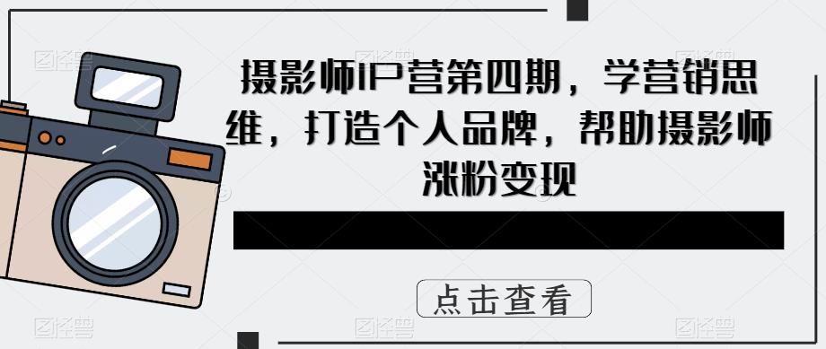 【副业项目5867期】摄影师IP营第4期，学营销思维，打造个人品牌，帮助摄影师涨粉变现-荔枝网络