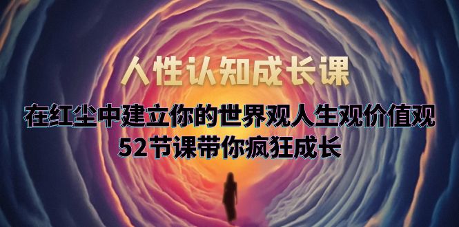 【副业项目5930期】人性认知成长课，在红尘中建立你的世界观人生观价值观，52节课带你疯狂成长-荔枝网络