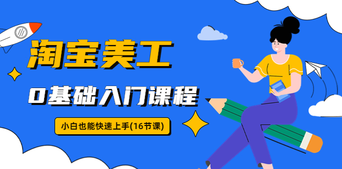 【副业项目5972期】淘宝美工0基础入门课程，小白也能快速上手（16节视频课）-荔枝网络