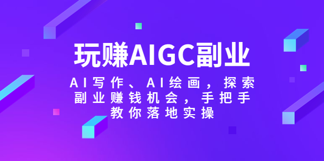 【副业项目5941期】玩赚AIGC副业-AI写作、AI绘画，探索副业赚钱机会，手把手教你落地实操-荔枝网络