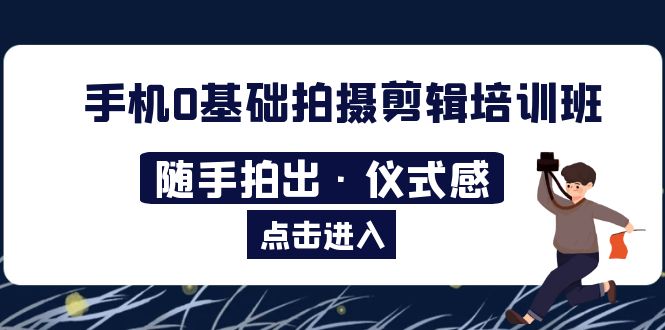【副业项目5784期】手机0基础拍摄剪辑培训班：随手拍出·仪式感-荔枝网络