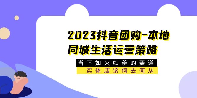 【副业项目5749期】2023抖音团购-本地同城生活运营策略 当下如火如荼的赛道·实体店该何去何从-荔枝网络