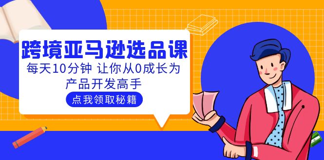 【副业项目5827期】聪明人都在学的跨境亚马逊选品课：每天10分钟 让你从0成长为产品开发高手-荔枝网络