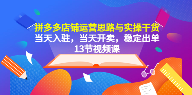 【副业项目5757期】拼多多店铺运营思路与实操干货，当天入驻，当天开卖，稳定出单（13节课）-荔枝网络