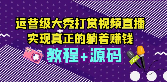 【副业项目5708期】运营级大秀打赏视频直播，实现真正的躺着赚钱（视频教程+源码）-荔枝网络
