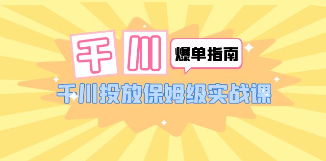 【副业项目6184期】千川-爆单实战指南:千川投放保姆级实战课(22节课时)-荔枝网络