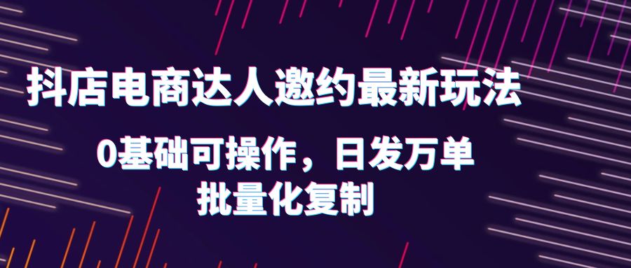 【副业项目6186期】抖店电商达人邀约最新玩法，0基础可操作，日发万单，批量化复制！-荔枝网络