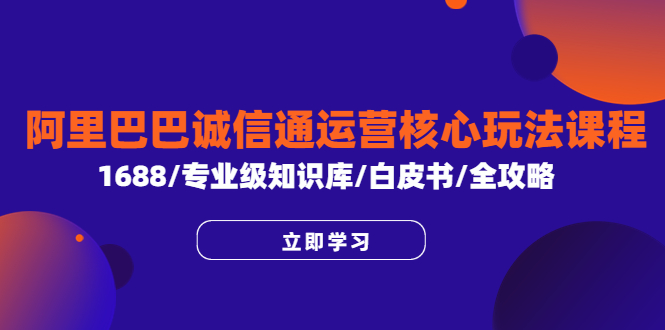 【副业项目6275期】阿里巴巴诚信通运营核心玩法课程，1688/专业级知识库/白皮书/全攻略-荔枝网络