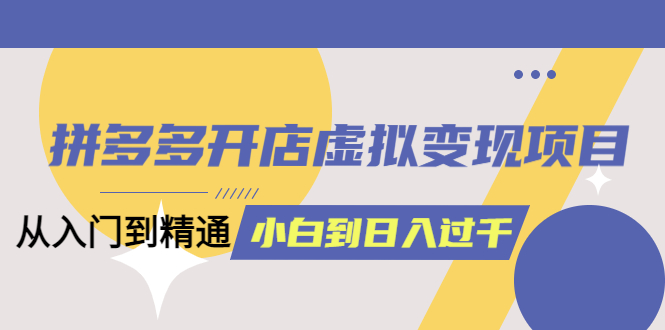 【副业项目6202期】拼多多开店虚拟变现项目：入门到精通 从小白到日入1000（完整版）-荔枝网络