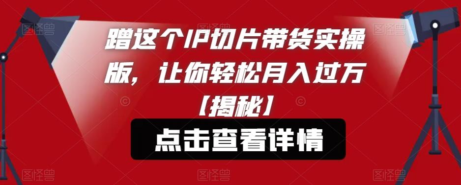 【副业项目6206期】蹭这个IP切片带货实操版,让你轻松月入过万【揭秘】-荔枝网络