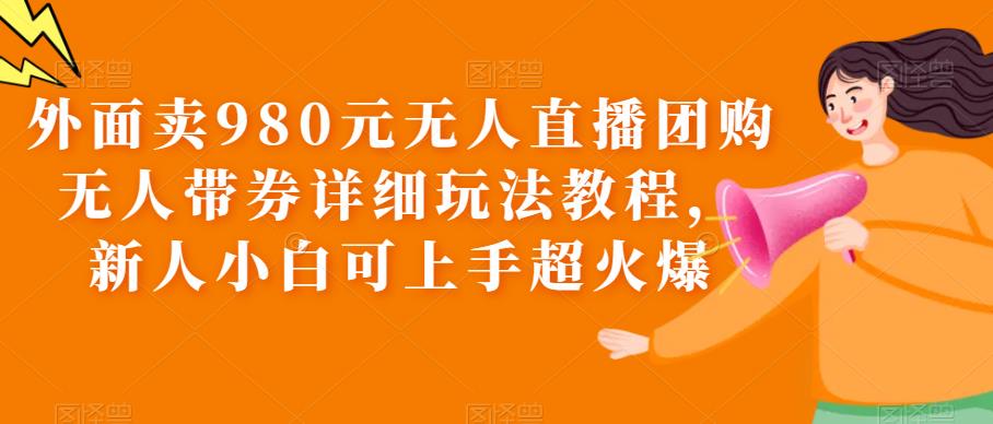 【副业项目6105期】外面卖980元无人直播团购无人带券详细玩法教程,新人小白可上手超火爆-荔枝网络