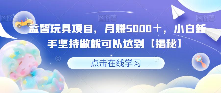 【副业项目6107期】益智玩具项目，月赚5000＋，小白新手坚持做就可以达到【揭秘】-荔枝网络