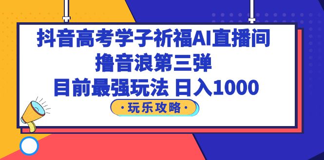 【副业项目6111期】抖音高考学子祈福AI直播间，撸音浪第三弹，目前最强玩法，轻松日入1000-荔枝网络