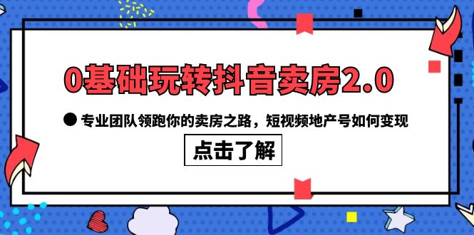 【副业项目6212期】0基础玩转抖音-卖房2.0，专业团队领跑你的卖房之路，短视频地产号如何变现-荔枝网络