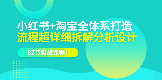 【副业项目6213期】小红书+淘宝·全体系打造，流程超详细拆解分析设计，82节实战课程-荔枝网络