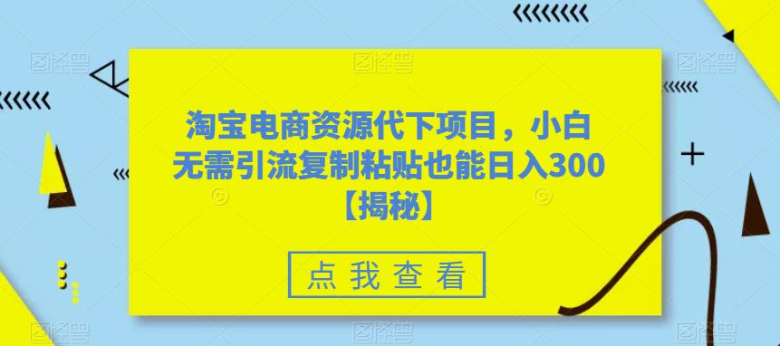 【副业项目6223期】淘宝电商资源代下项目，小白无需引流复制粘贴也能日入300＋【揭秘】-荔枝网络