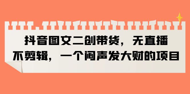 【副业项目6332期】抖音图文二创带货，无直播，不剪辑，一个闷声发大财的项目-荔枝网络