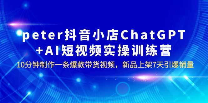 【副业项目6296期】peter抖音小店ChatGPT+AI短视频实训 10分钟做一条爆款带货视频 7天引爆销量-荔枝网络