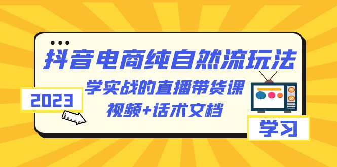 【副业项目6336期】2023抖音电商·纯自然流玩法：学实战的直播带货课，视频+话术文档-荔枝网络