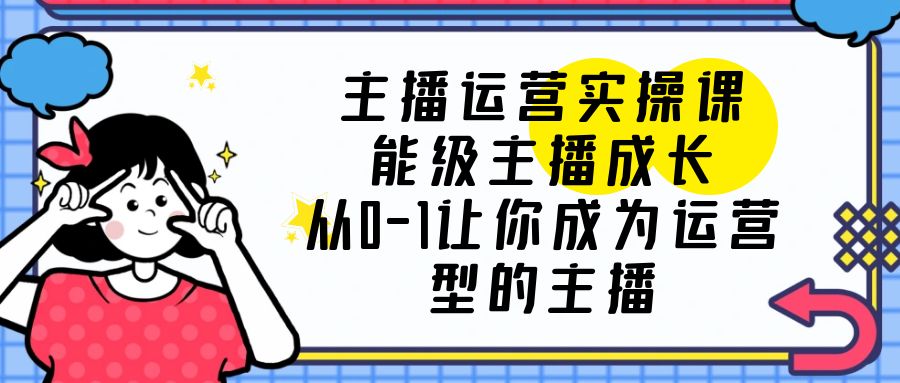 【副业项目6225期】主播运营实操课，能级-主播成长，从0-1让你成为运营型的主播-荔枝网络