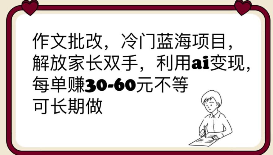 【副业项目6340期】作文批改，冷门蓝海项目，解放家长双手，利用ai变现，每单赚30-60元不等【揭秘】-荔枝网络