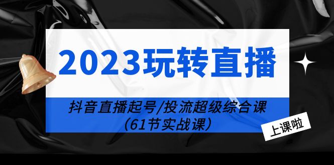 【副业项目6233期】2023玩转直播线上课:抖音直播起号-投流超级干货(61节实战课)-荔枝网络