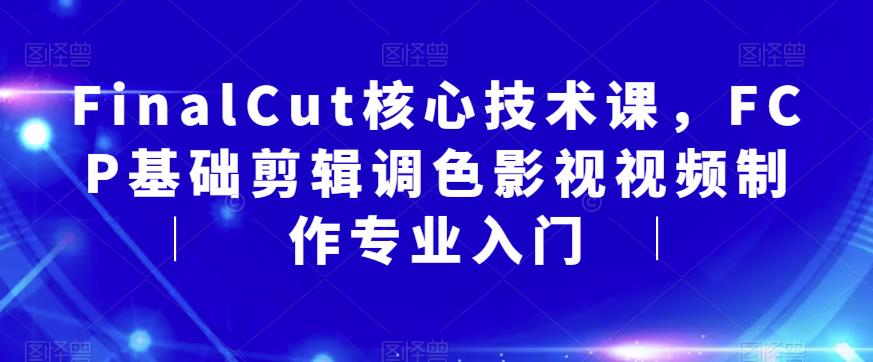 【副业项目6236期】FinalCut核心技术课，FCP基础剪辑调色影视视频制作专业入门-荔枝网络