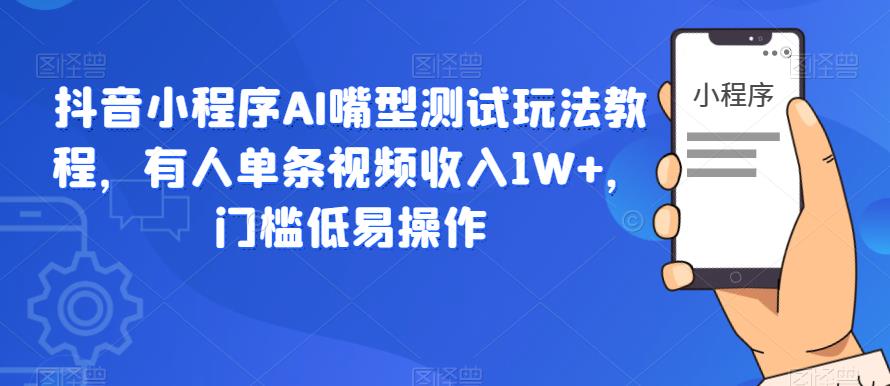 【副业项目6130期】抖音小程序AI嘴型测试玩法教程，有人单条视频收入1W+，门槛低易操作-荔枝网络