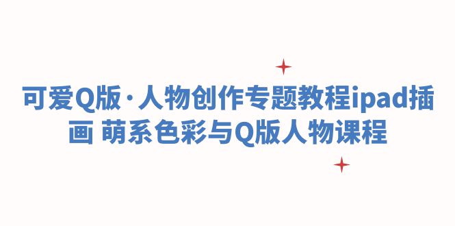 【副业项目6158期】可爱Q版·人物创作专题教程ipad插画 萌系色彩与Q版人物课程-荔枝网络